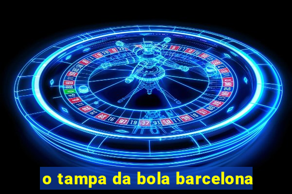 o tampa da bola barcelona